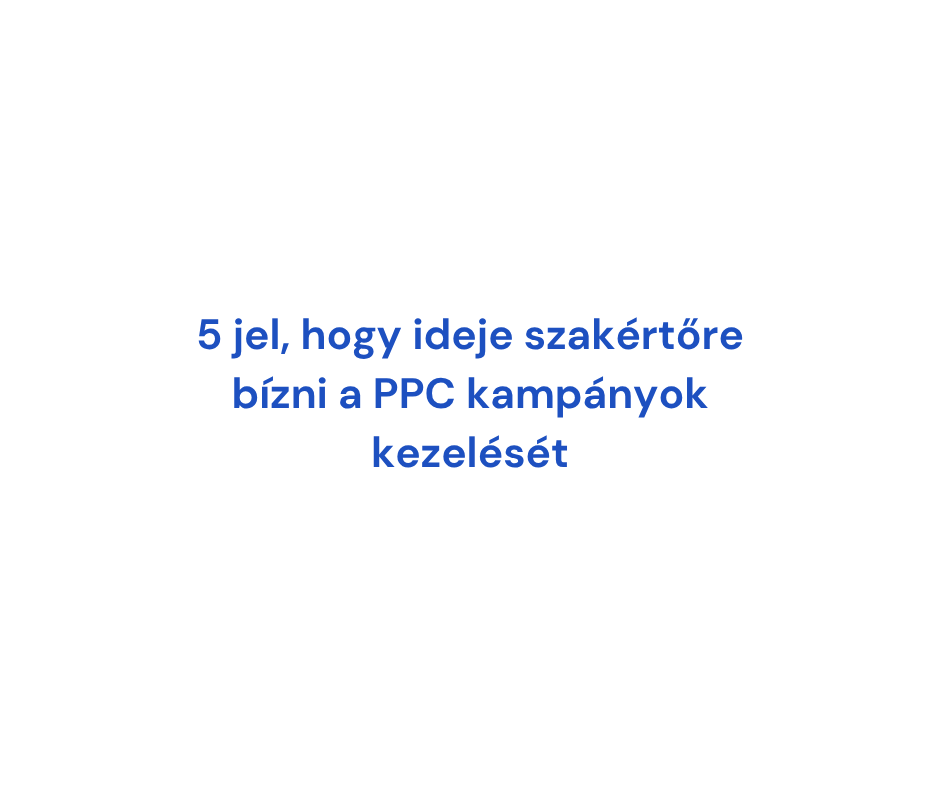 5 jel, hogy ideje szakértőre bízni a PPC kampányok kezelését